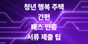 청년-행복-주택-간편-패스-인증-및-서류-제출-팁